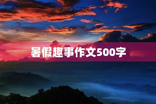 暑假趣事作文500字 暑假趣事作文500字