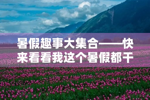 暑假趣事大**——快来看看我这个暑假都干了什么！