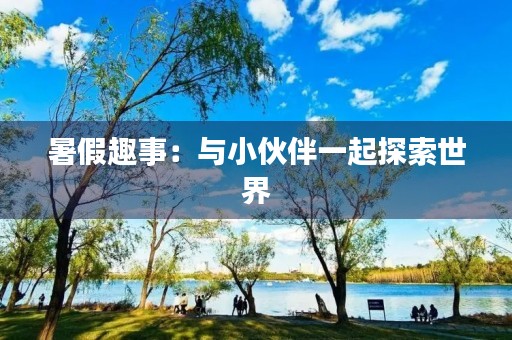 暑假趣事:与小伙伴一起探索世界 暑假趣事:与小伙伴一起探索世界