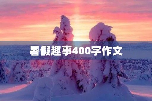 暑假趣事400字作文 暑假趣事400字作文