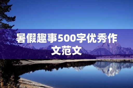 暑假趣事500字优秀作文范文 暑假趣事500字优秀作文范文