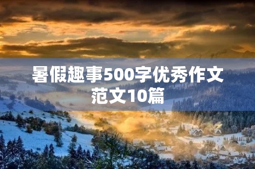 暑假趣事500字优秀作文范文10篇 暑假趣事500字优秀作文范文10篇