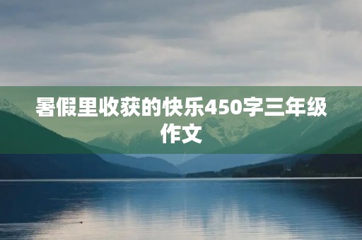 暑假里收获的快乐450字三年级作文 暑假里收获的快乐450字三年级作文