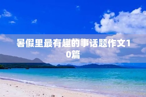 暑假里最有趣的事话题作文10篇 暑假里最有趣的事话题作文10篇