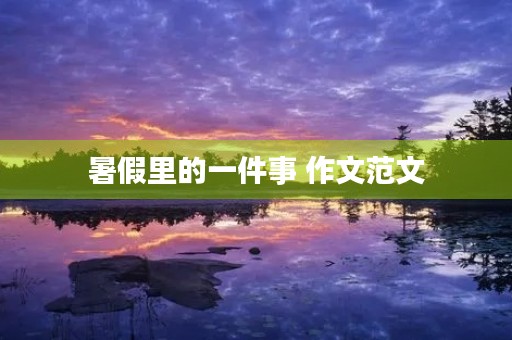 暑假里的一件事 作文范文 暑假里的一件事 作文范文