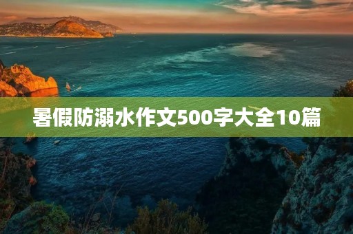 暑假防溺水作文500字大全10篇 暑假防溺水作文500字大全10篇