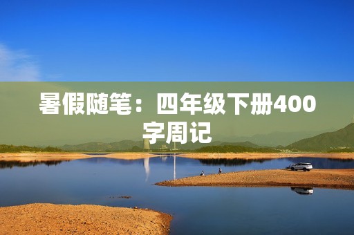 暑假随笔:四年级下册400字周记 暑假随笔:四年级下册400字周记