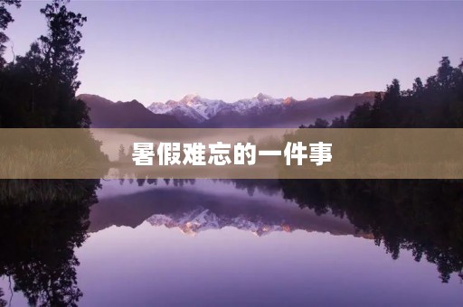 暑假难忘的一件事 暑假难忘的一件事