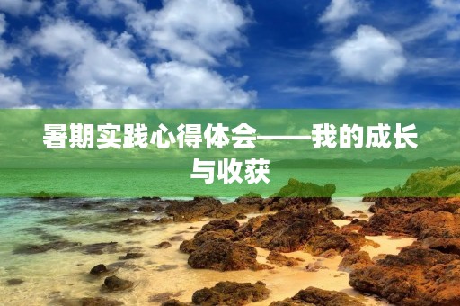暑期实践心得体会——我的成长与收获 暑期实践心得体会——我的成长与收获