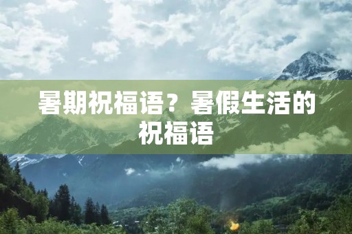 暑期祝福语?暑假生活的祝福语