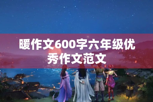 暖作文600字六年级优秀作文范文 暖作文600字六年级优秀作文范文