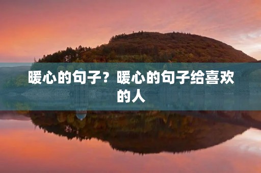 暖心的句子?暖心的句子给喜欢的人 暖心的句子?暖心的句子给喜欢的人