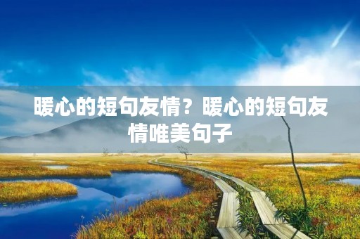 暖心的短句友情?暖心的短句友情唯美句子 暖心的短句友情?暖心的短句友情唯美句子