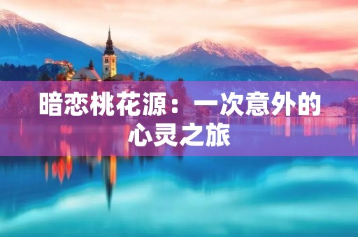 暗恋桃花源:一次意外的心灵之旅 暗恋桃花源:一次意外的心灵之旅