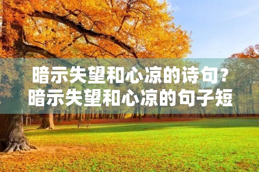 暗示失望和心凉的诗句?暗示失望和心凉的句子短句 暗示失望和心凉的诗句?暗示失望和心凉的句子短句