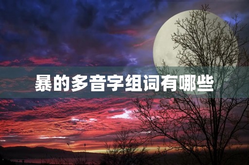 暴的多音字组词有哪些(暴组词) 暴的多音字组词有哪些(暴组词)