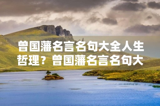曾国藩名言名句大全人生哲理?曾国藩名言名句大全人生哲理过去不恋 曾国藩名言名句大全人生哲理?曾国藩名言名句大全人生哲理过去不恋