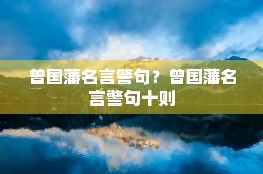 曾国藩名言警句?曾国藩名言警句十则 曾国藩名言警句?曾国藩名言警句十则