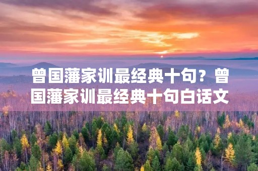 曾国藩家训最经典十句?曾国藩家训最经典十句白话文 曾国藩家训最经典十句?曾国藩家训最经典十句白话文