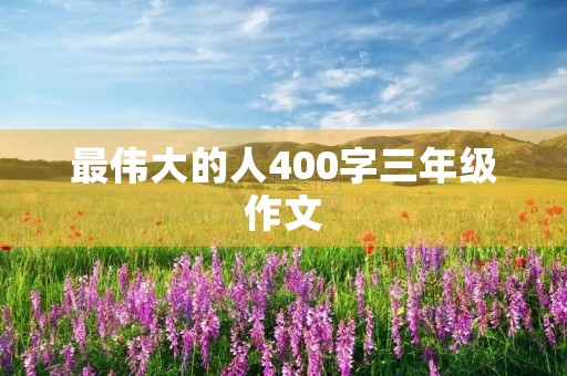最伟大的人400字三年级作文