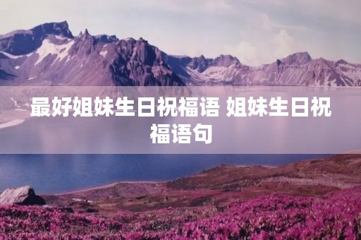 最好姐妹生日祝福语 姐妹生日祝福语句