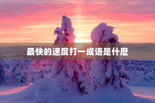 最快的速度打一成语是什麽 最快的速度打一成语是什麽