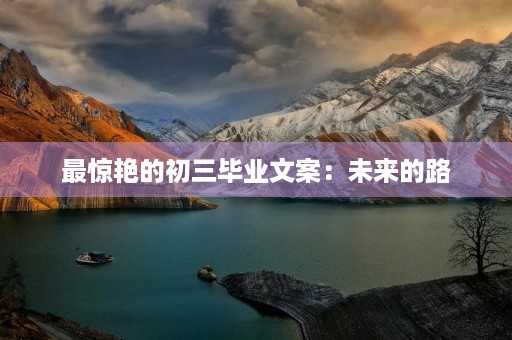 最惊艳的初三毕业文案:未来的路,我们一起走过 最惊艳的初三毕业文案:未来的路,我们一起走过