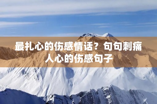 最扎心的伤感情话？句句刺痛人心的伤感句子