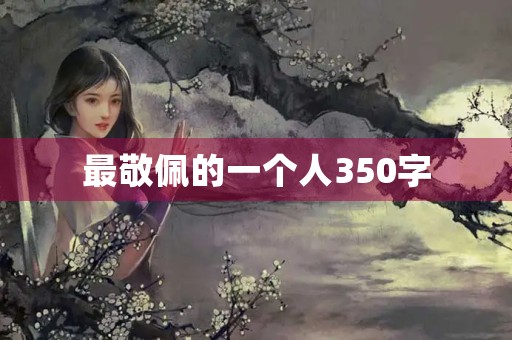 最敬佩的一个人350字 最敬佩的一个人350字