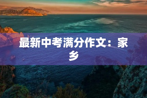 最新中考满分作文:家乡 最新中考满分作文:家乡