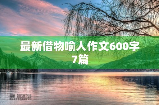 最新借物喻人作文600字7篇 最新借物喻人作文600字7篇