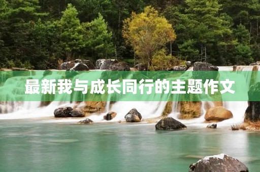 最新我与成长同行的主题作文 最新我与成长同行的主题作文
