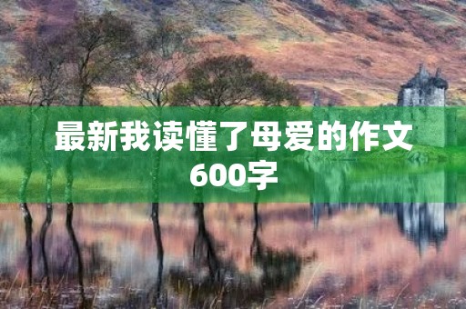最新我读懂了母爱的作文600字 最新我读懂了母爱的作文600字