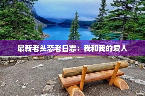 最新老头恋老日志：我和我的爱人