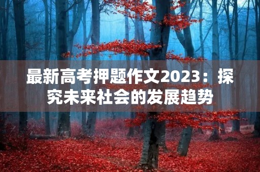 最新高考押题作文2023:探究未来社会的发展趋势 最新高考押题作文2023:探究未来社会的发展趋势