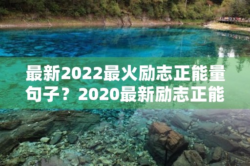 最新2022最火励志正能量句子?2020最新励志正能量句子 最新2022最火励志正能量句子?2020最新励志正能量句子