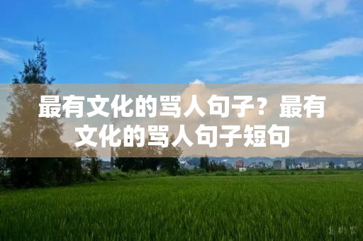最有文化的骂人句子?最有文化的骂人句子短句 最有文化的骂人句子?最有文化的骂人句子短句