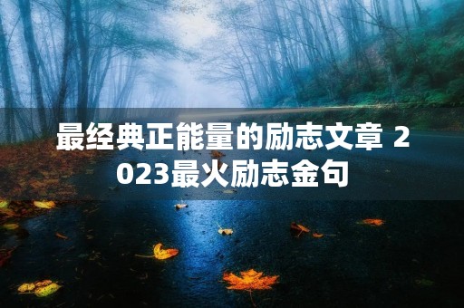 最经典正能量的励志文章 2023最火励志金句 最经典正能量的励志文章 2023最火励志金句