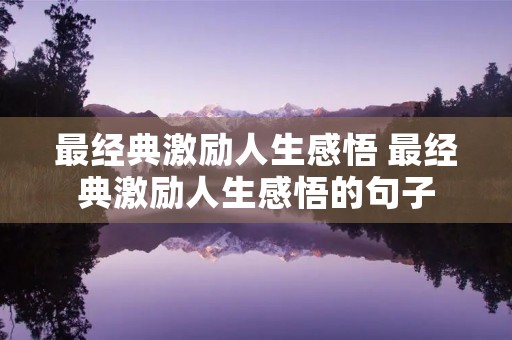 最经典激励人生感悟 最经典激励人生感悟的句子 最经典激励人生感悟 最经典激励人生感悟的句子