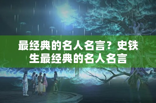 最经典的名人名言?史铁生最经典的名人名言 最经典的名人名言?史铁生最经典的名人名言