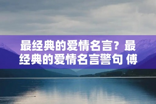 最经典的爱情名言?最经典的爱情名言警句 傅兴文 最经典的爱情名言?最经典的爱情名言警句 傅兴文