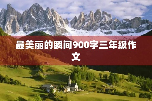 最美丽的瞬间900字三年级作文 最美丽的瞬间900字三年级作文