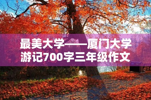最美大学——厦门大学游记700字三年级作文 最美大学——厦门大学游记700字三年级作文