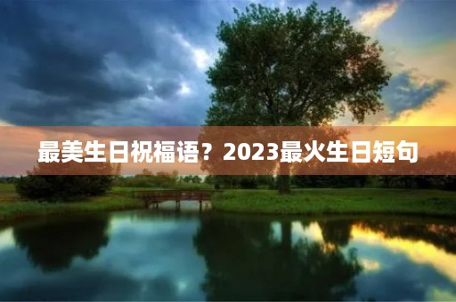 最美生日祝福语?2023最火生日短句