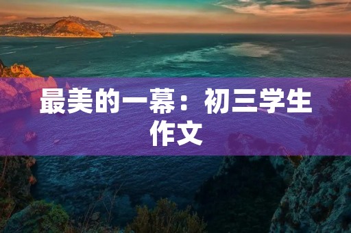 最美的一幕:初三学生作文 最美的一幕:初三学生作文
