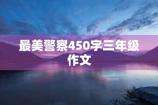 最美警察450字三年级作文 最美警察450字三年级作文