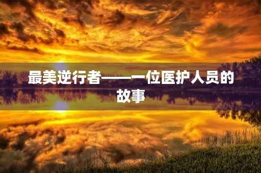 最美逆行者——一位医护人员的故事 最美逆行者——一位医护人员的故事