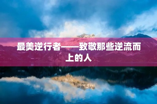 最美逆行者——致敬那些逆流而上的人 最美逆行者——致敬那些逆流而上的人