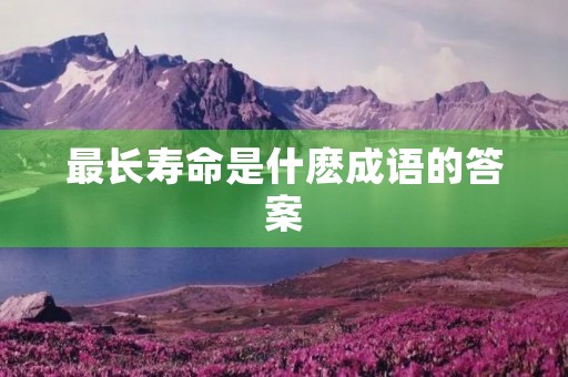 最长寿命是什麽成语的答案 最长寿命是什麽成语的答案