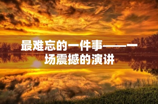 最难忘的一件事——一场震撼的演讲 最难忘的一件事——一场震撼的演讲